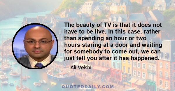 The beauty of TV is that it does not have to be live. In this case, rather than spending an hour or two hours staring at a door and waiting for somebody to come out, we can just tell you after it has happened.