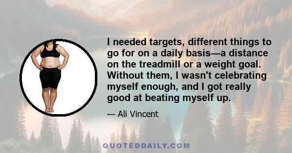 I needed targets, different things to go for on a daily basis—a distance on the treadmill or a weight goal. Without them, I wasn't celebrating myself enough, and I got really good at beating myself up.