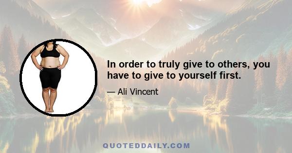 In order to truly give to others, you have to give to yourself first.