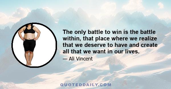 The only battle to win is the battle within, that place where we realize that we deserve to have and create all that we want in our lives.