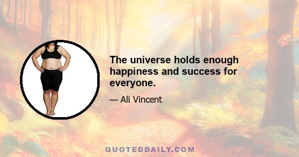 The universe holds enough happiness and success for everyone.