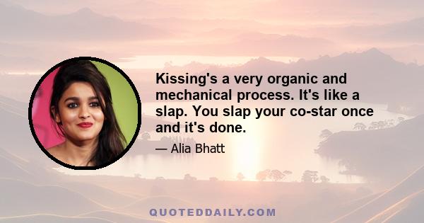 Kissing's a very organic and mechanical process. It's like a slap. You slap your co-star once and it's done.