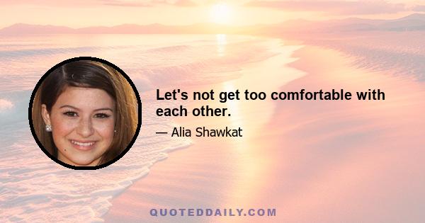 Let's not get too comfortable with each other.