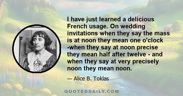 I have just learned a delicious French usage. On wedding invitations when they say the mass is at noon they mean one o'clock -when they say at noon precise they mean half after twelve - and when they say at very