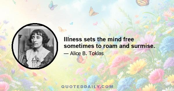 Illness sets the mind free sometimes to roam and surmise.