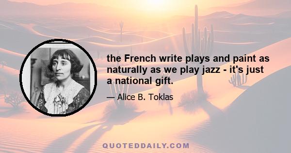 the French write plays and paint as naturally as we play jazz - it's just a national gift.