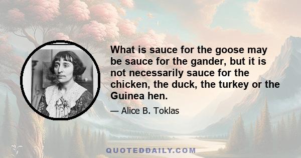 What is sauce for the goose may be sauce for the gander, but it is not necessarily sauce for the chicken, the duck, the turkey or the Guinea hen.