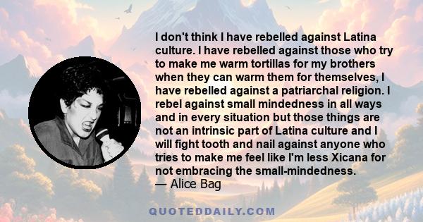 I don't think I have rebelled against Latina culture. I have rebelled against those who try to make me warm tortillas for my brothers when they can warm them for themselves, I have rebelled against a patriarchal