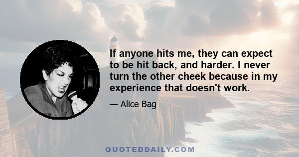 If anyone hits me, they can expect to be hit back, and harder. I never turn the other cheek because in my experience that doesn't work.