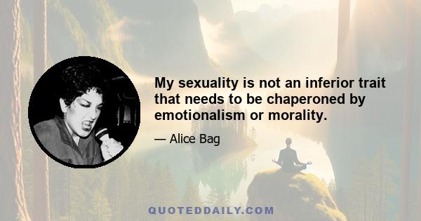 My sexuality is not an inferior trait that needs to be chaperoned by emotionalism or morality.