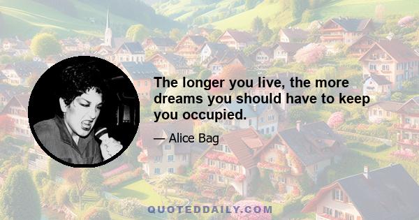 The longer you live, the more dreams you should have to keep you occupied.