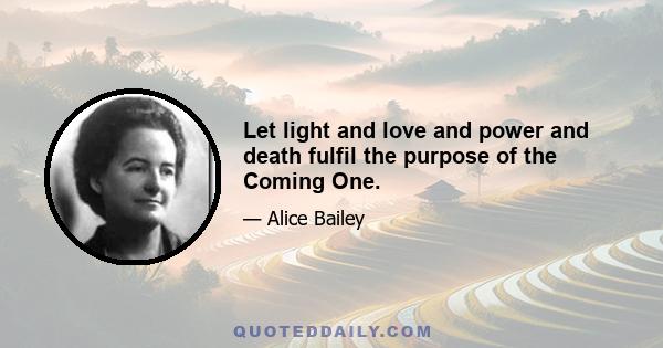 Let light and love and power and death fulfil the purpose of the Coming One.