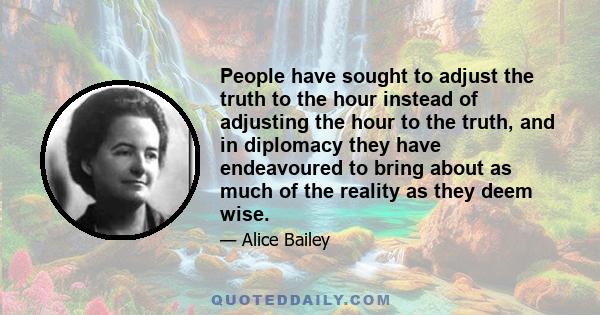 People have sought to adjust the truth to the hour instead of adjusting the hour to the truth, and in diplomacy they have endeavoured to bring about as much of the reality as they deem wise.