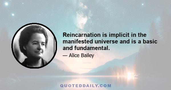 Reincarnation is implicit in the manifested universe and is a basic and fundamental.