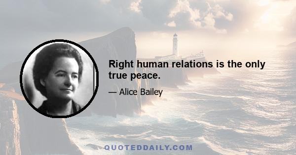 Right human relations is the only true peace.