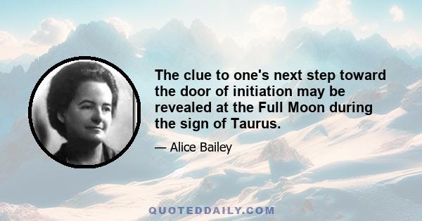 The clue to one's next step toward the door of initiation may be revealed at the Full Moon during the sign of Taurus.