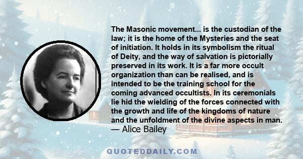 The Masonic movement... is the custodian of the law; it is the home of the Mysteries and the seat of initiation. It holds in its symbolism the ritual of Deity, and the way of salvation is pictorially preserved in its