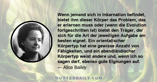 Wenn jemand sich in Inkarnation befindet, bietet ihm dieser Körper das Problem, das er erlernen muss oder (wenn die Evolution fortgeschritten ist) bietet den Träger, der sich für die Art der jeweiligen Aufgabe am besten 