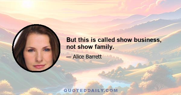 But this is called show business, not show family.