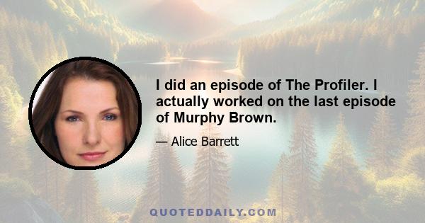 I did an episode of The Profiler. I actually worked on the last episode of Murphy Brown.