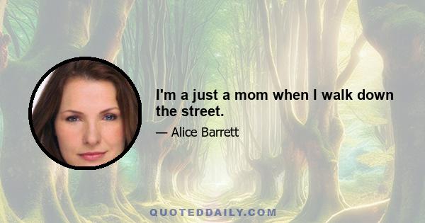 I'm a just a mom when I walk down the street.