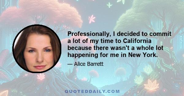 Professionally, I decided to commit a lot of my time to California because there wasn't a whole lot happening for me in New York.