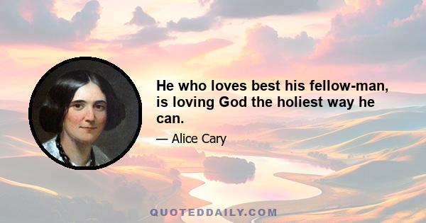 He who loves best his fellow-man, is loving God the holiest way he can.