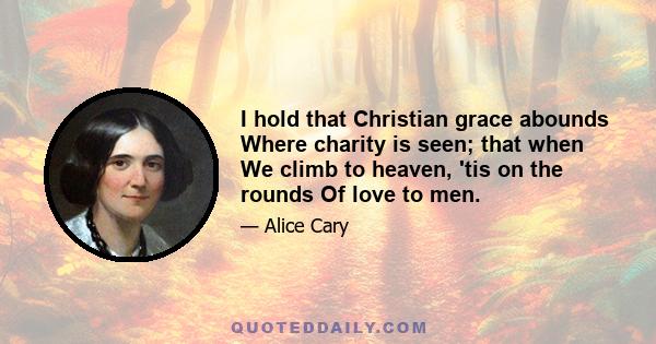 I hold that Christian grace abounds Where charity is seen; that when We climb to heaven, 'tis on the rounds Of love to men.