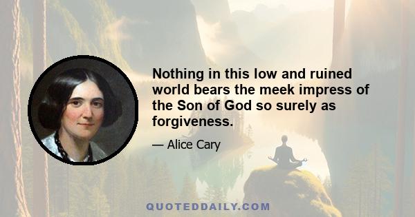 Nothing in this low and ruined world bears the meek impress of the Son of God so surely as forgiveness.