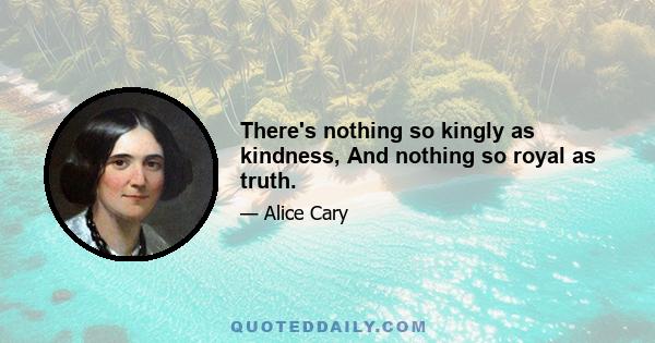 There's nothing so kingly as kindness, And nothing so royal as truth.