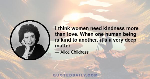 I think women need kindness more than love. When one human being is kind to another, it's a very deep matter.