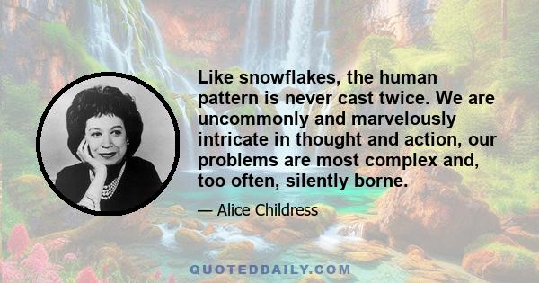 Like snowflakes, the human pattern is never cast twice. We are uncommonly and marvelously intricate in thought and action, our problems are most complex and, too often, silently borne.