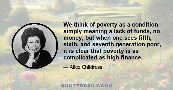 We think of poverty as a condition simply meaning a lack of funds, no money, but when one sees fifth, sixth, and seventh generation poor, it is clear that poverty is as complicated as high finance.