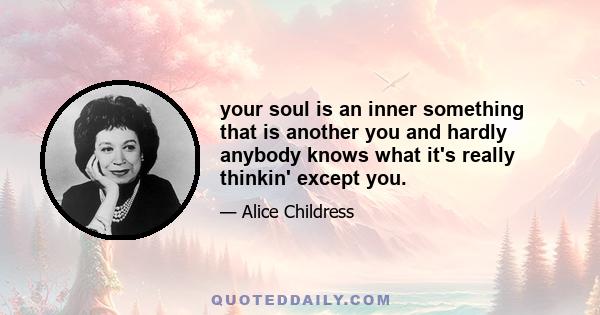 your soul is an inner something that is another you and hardly anybody knows what it's really thinkin' except you.