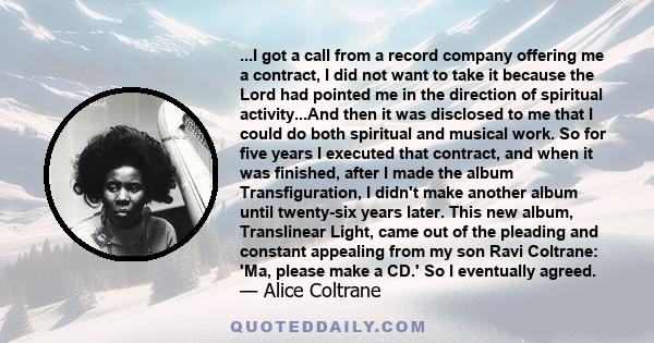 ...I got a call from a record company offering me a contract, I did not want to take it because the Lord had pointed me in the direction of spiritual activity...And then it was disclosed to me that I could do both