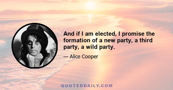 And if I am elected, I promise the formation of a new party, a third party, a wild party.