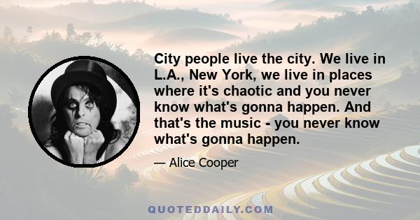 City people live the city. We live in L.A., New York, we live in places where it's chaotic and you never know what's gonna happen. And that's the music - you never know what's gonna happen.