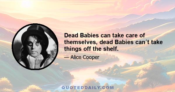 Dead Babies can take care of themselves, dead Babies can´t take things off the shelf.