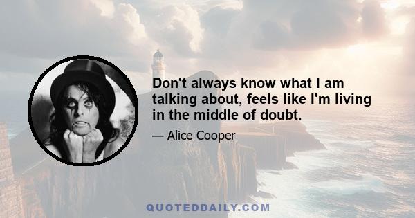 Don't always know what I am talking about, feels like I'm living in the middle of doubt.