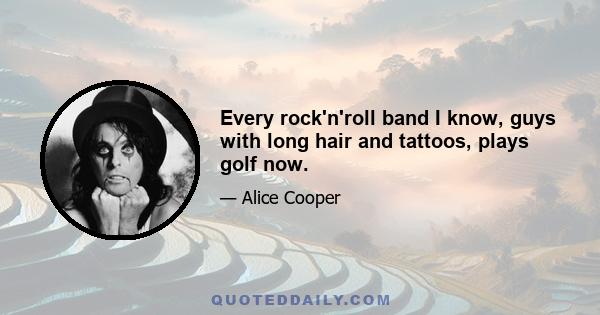 Every rock'n'roll band I know, guys with long hair and tattoos, plays golf now.