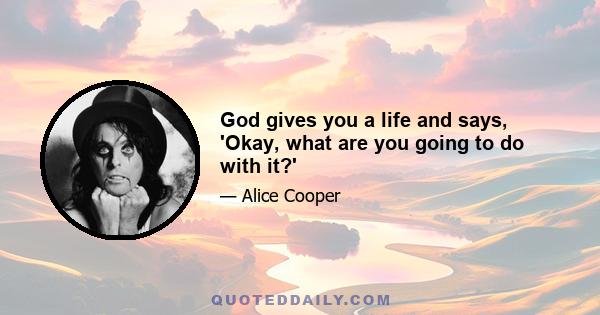 God gives you a life and says, 'Okay, what are you going to do with it?'