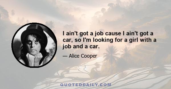 I ain't got a job cause I ain't got a car, so I'm looking for a girl with a job and a car.