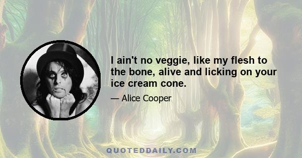 I ain't no veggie, like my flesh to the bone, alive and licking on your ice cream cone.