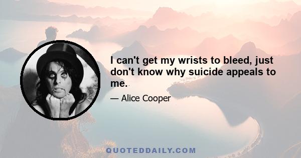 I can't get my wrists to bleed, just don't know why suicide appeals to me.