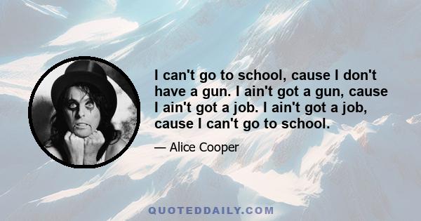 I can't go to school, cause I don't have a gun. I ain't got a gun, cause I ain't got a job. I ain't got a job, cause I can't go to school.