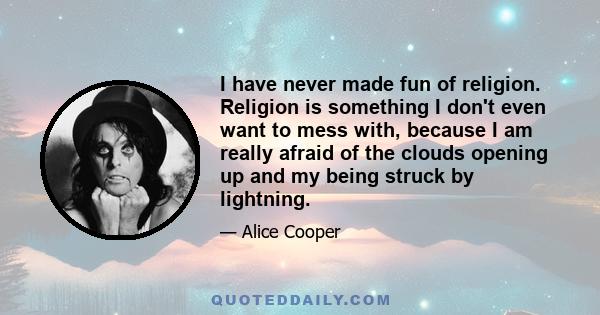 I have never made fun of religion. Religion is something I don't even want to mess with, because I am really afraid of the clouds opening up and my being struck by lightning.