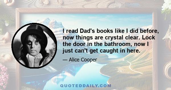 I read Dad's books like I did before, now things are crystal clear. Lock the door in the bathroom, now I just can't get caught in here.