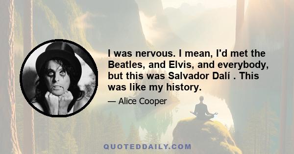 I was nervous. I mean, I'd met the Beatles, and Elvis, and everybody, but this was Salvador Dalí . This was like my history.