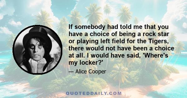 If somebody had told me that you have a choice of being a rock star or playing left field for the Tigers, there would not have been a choice at all. I would have said, 'Where's my locker?'