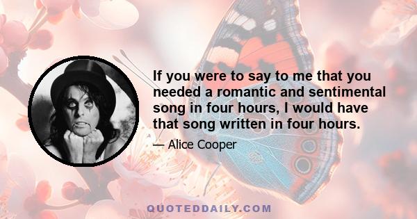 If you were to say to me that you needed a romantic and sentimental song in four hours, I would have that song written in four hours.